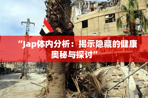 “Jap体内分析：揭示隐藏的健康奥秘与探讨”