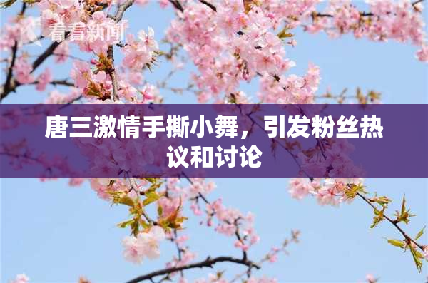 唐三激情手撕小舞，引发粉丝热议和讨论