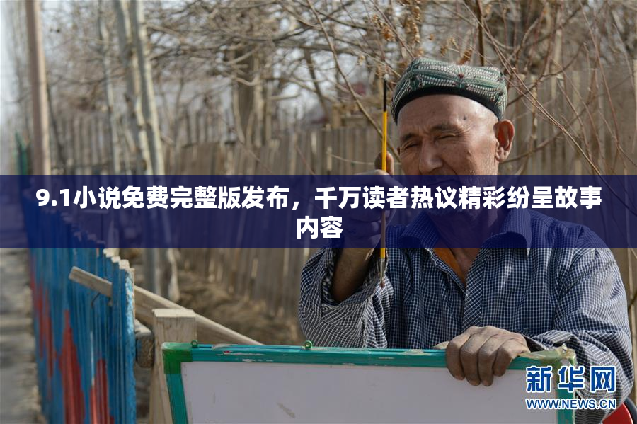 9.1小说免费完整版发布，千万读者热议精彩纷呈故事内容