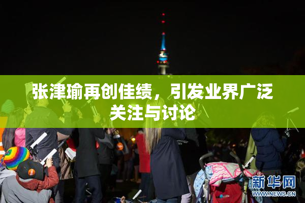 张津瑜再创佳绩，引发业界广泛关注与讨论