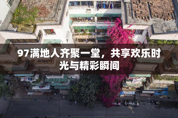 97满地人齐聚一堂，共享欢乐时光与精彩瞬间