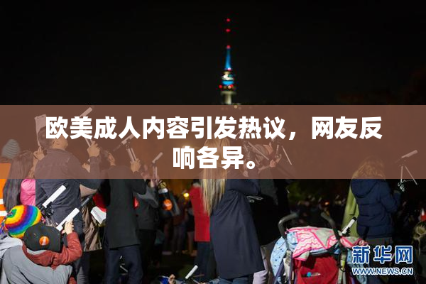 欧美成人内容引发热议，网友反响各异。