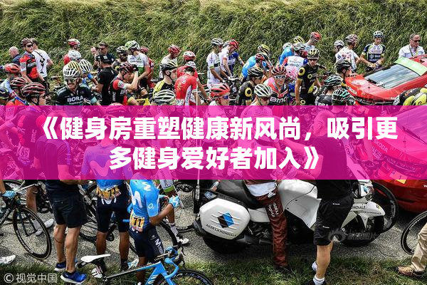 《健身房重塑健康新风尚，吸引更多健身爱好者加入》