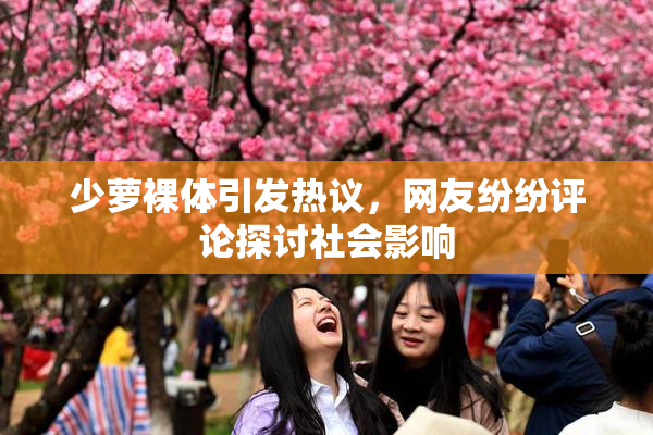 少萝裸体引发热议，网友纷纷评论探讨社会影响