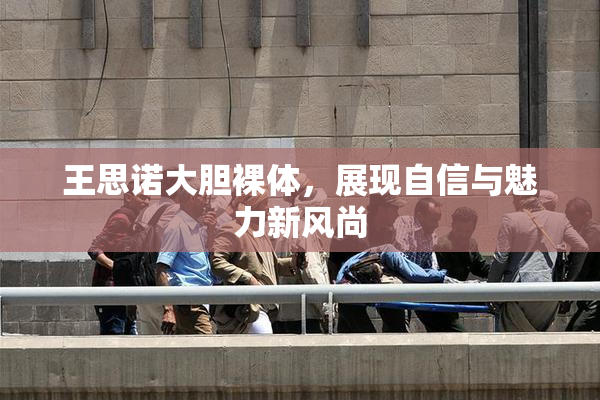 王思诺大胆裸体，展现自信与魅力新风尚