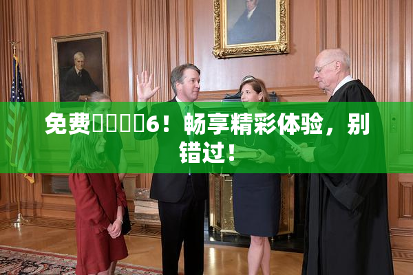 免费❌‌❌‌6！畅享精彩体验，别错过！