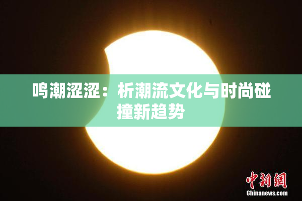 鸣潮涩涩：析潮流文化与时尚碰撞新趋势