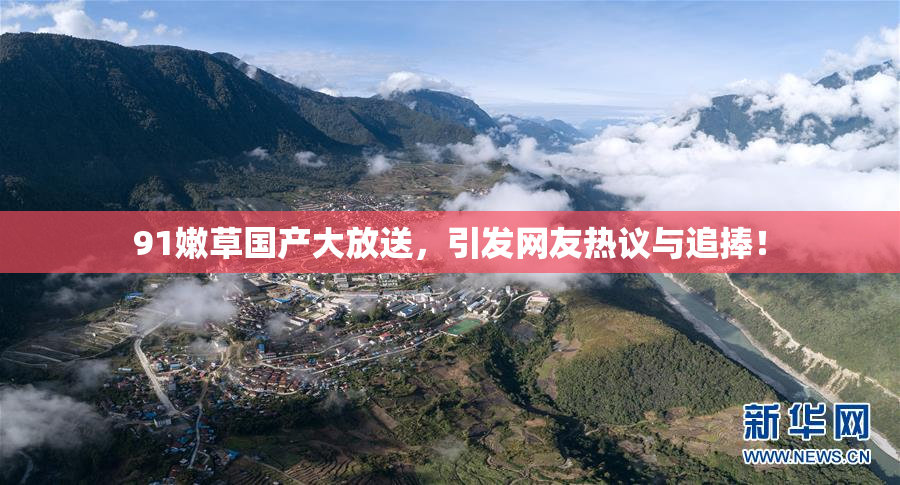 91嫩草国产大放送，引发网友热议与追捧！