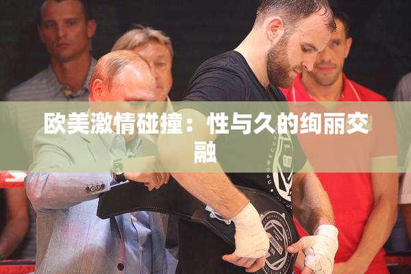 欧美激情碰撞：性与久的绚丽交融