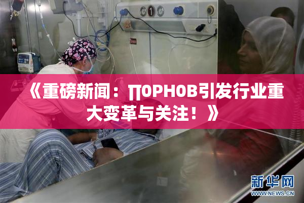 《重磅新闻：∏0PH0B引发行业重大变革与关注！》