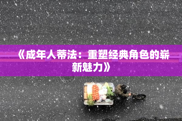 《成年人蒂法：重塑经典角色的崭新魅力》