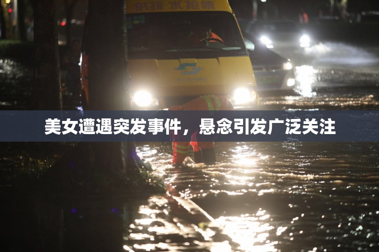 美女遭遇突发事件，悬念引发广泛关注