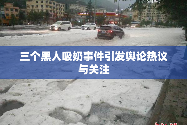 三个黑人吸奶事件引发舆论热议与关注