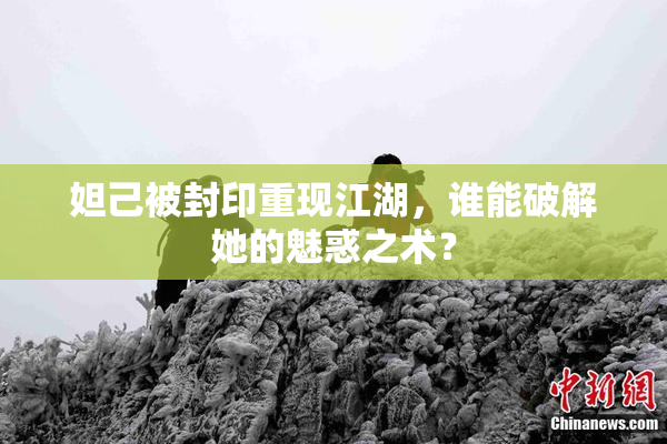 妲己被封印重现江湖，谁能破解她的魅惑之术？