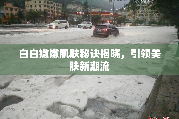 白白嫩嫩肌肤秘诀揭晓，引领美肤新潮流