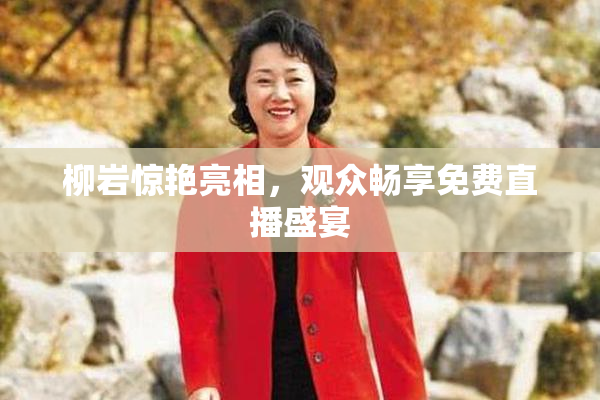 柳岩惊艳亮相，观众畅享免费直播盛宴