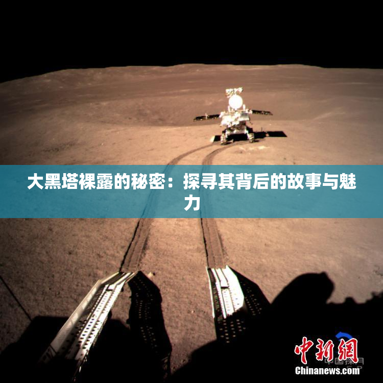 大黑塔裸露的秘密：探寻其背后的故事与魅力