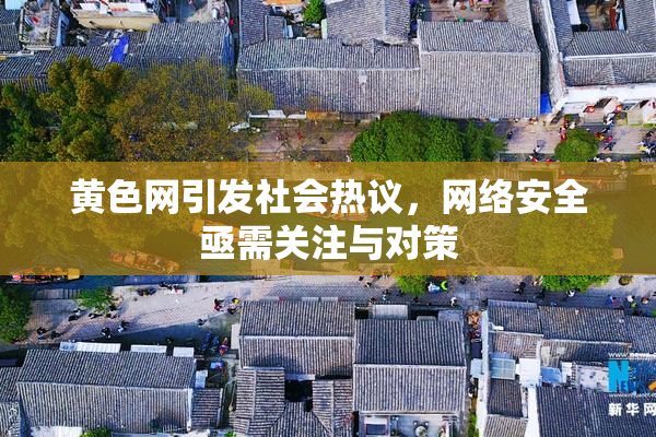 黄色网引发社会热议，网络安全亟需关注与对策