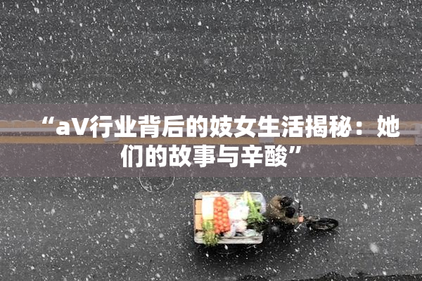 “aV行业背后的妓女生活揭秘：她们的故事与辛酸”