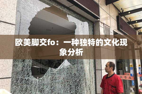 欧美脚交fo：一种独特的文化现象分析