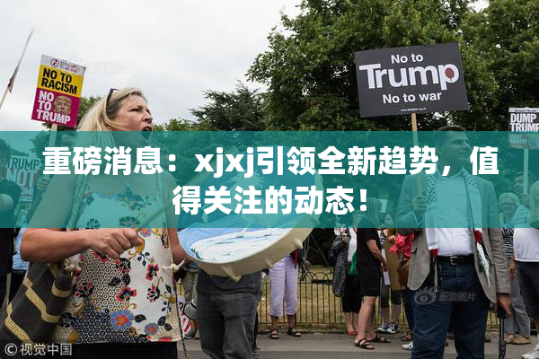 重磅消息：xjxj引领全新趋势，值得关注的动态！