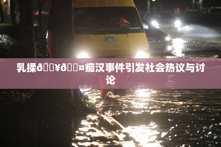 乳揉🔥🖤痴汉事件引发社会热议与讨论