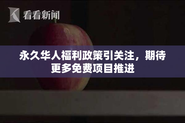 永久华人福利政策引关注，期待更多免费项目推进