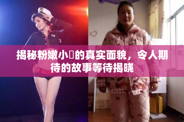 揭秘粉嫩小泬的真实面貌，令人期待的故事等待揭晓