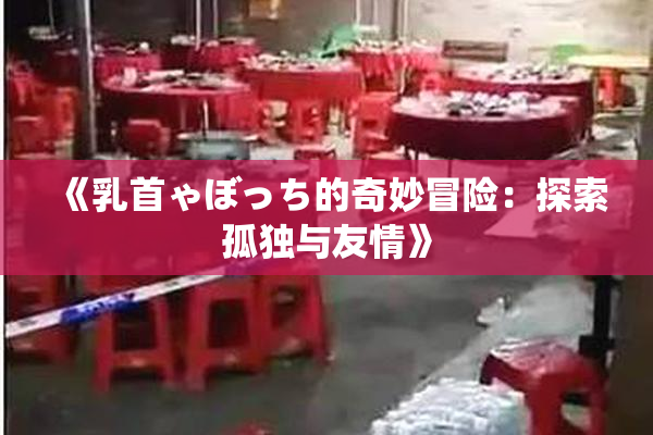 《乳首ゃぼっち的奇妙冒险：探索孤独与友情》