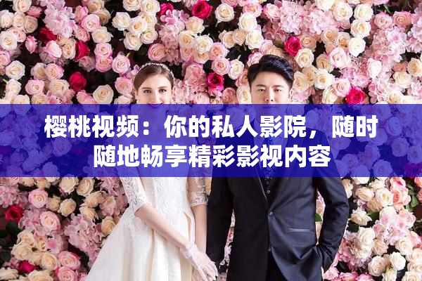 樱桃视频：你的私人影院，随时随地畅享精彩影视内容