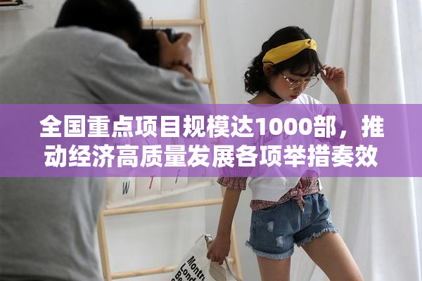 全国重点项目规模达1000部，推动经济高质量发展各项举措奏效