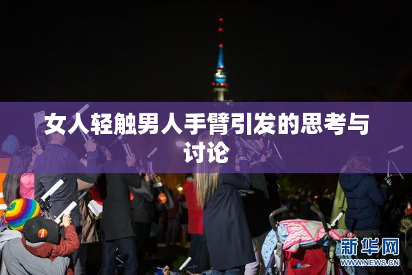 女人轻触男人手臂引发的思考与讨论