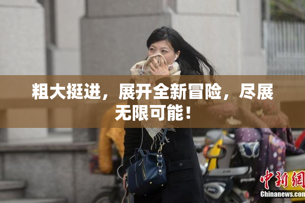 粗大挺进，展开全新冒险，尽展无限可能！