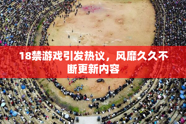 18禁游戏引发热议，风靡久久不断更新内容