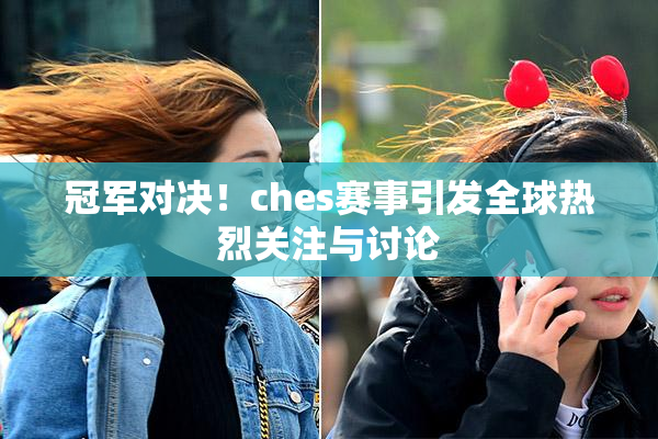 冠军对决！ches赛事引发全球热烈关注与讨论