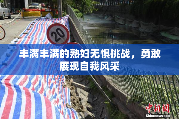 丰满丰满的熟妇无惧挑战，勇敢展现自我风采