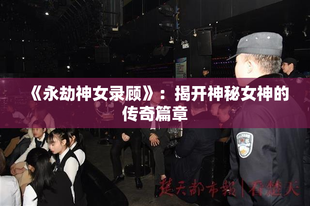 《永劫神女录顾》：揭开神秘女神的传奇篇章