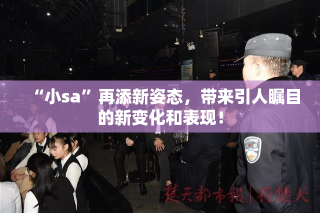 “小sa”再添新姿态，带来引人瞩目的新变化和表现！