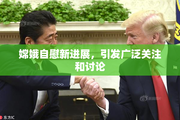 嫦娥自慰新进展，引发广泛关注和讨论