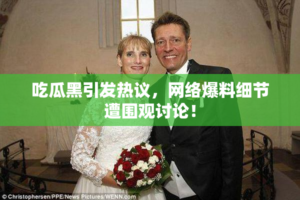吃瓜黑引发热议，网络爆料细节遭围观讨论！