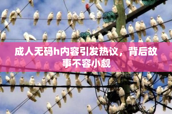 成人无码h内容引发热议，背后故事不容小觑