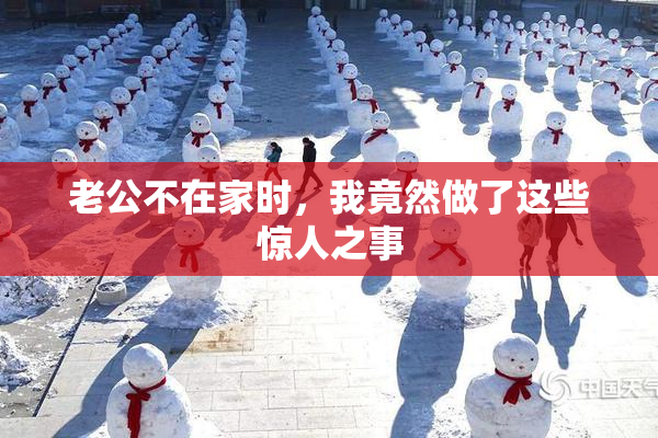 老公不在家时，我竟然做了这些惊人之事