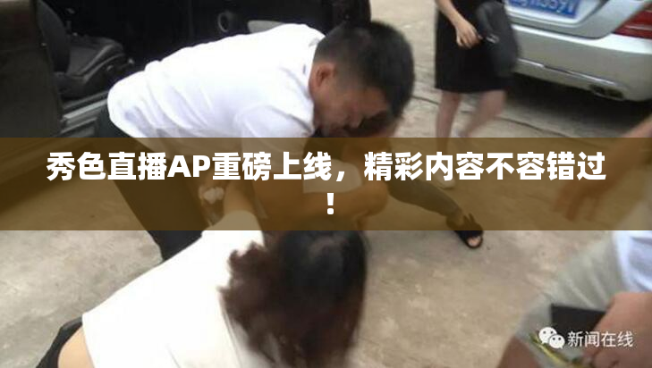 秀色直播AP重磅上线，精彩内容不容错过！