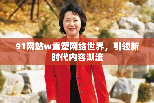 91网站w重塑网络世界，引领新时代内容潮流