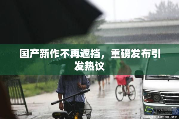 国产新作不再遮挡，重磅发布引发热议