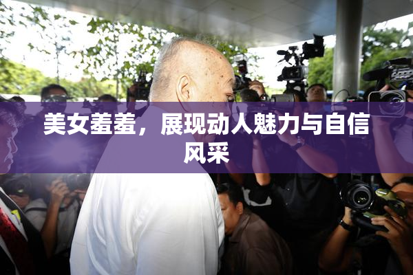 美女羞羞，展现动人魅力与自信风采