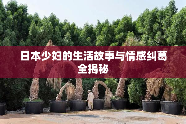 日本少妇的生活故事与情感纠葛全揭秘