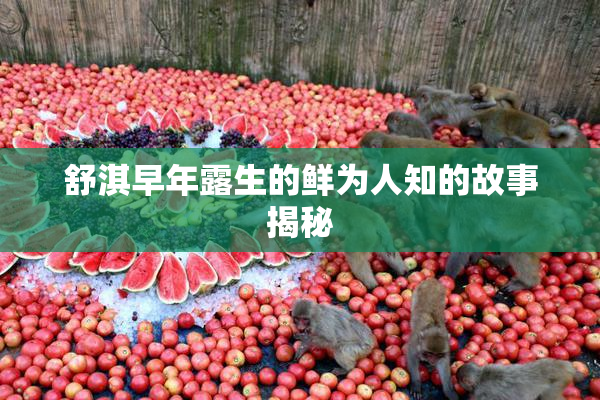 舒淇早年露生的鲜为人知的故事揭秘