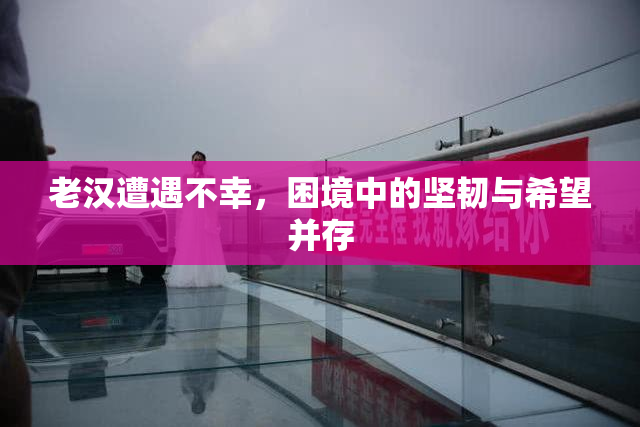 老汉遭遇不幸，困境中的坚韧与希望并存