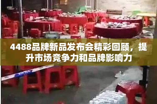 4488品牌新品发布会精彩回顾，提升市场竞争力和品牌影响力
